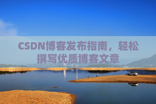 CSDN博客发布指南，轻松撰写优质博客文章